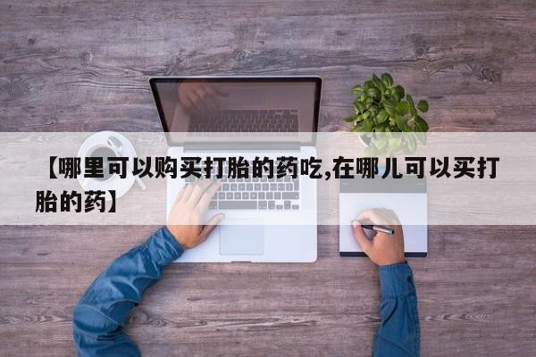打胎药私人联系微信【哪里可以购买打胎的药吃,在哪儿可以买打胎的药】
