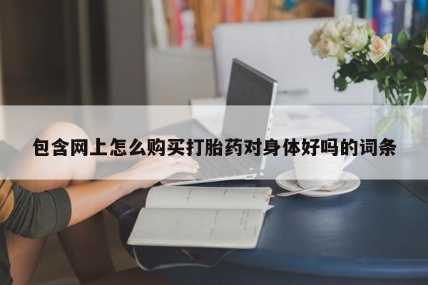 打胎药私人联系微信包含网上怎么购买打胎药对身体好吗的词条