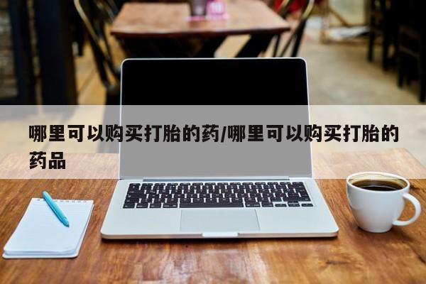 打胎药私人联系微信哪里可以购买打胎的药/哪里可以购买打胎的药品