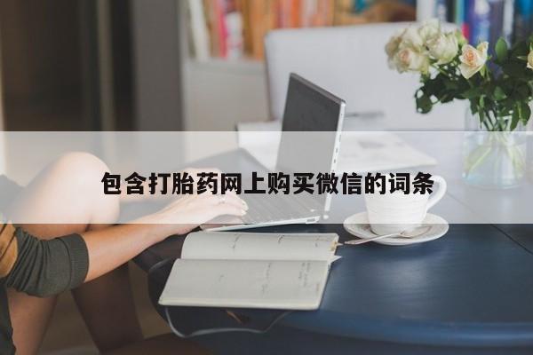 打胎药私人联系微信包含打胎药网上购买微信的词条