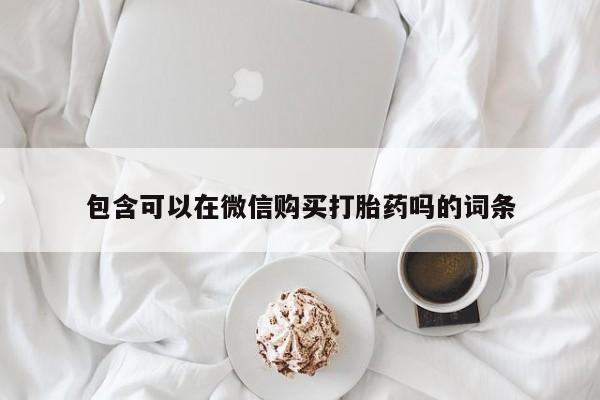 打胎药私人联系微信包含可以在微信购买打胎药吗的词条